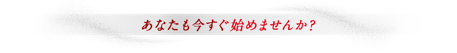 あなたも今すぐ始めませんか？