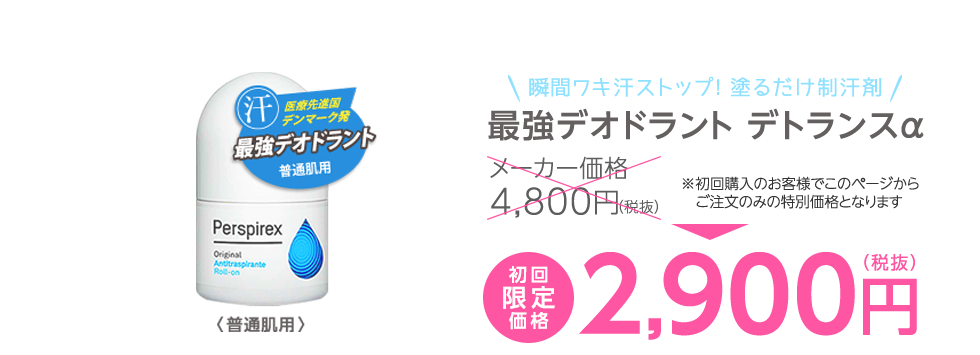 瞬間ワキ汗ストップ！ 塗るだけ制汗剤
		最強デオドラント デトランスα
		メーカー価格 4,800円（税抜）
		※初回購入のお客様でこのページからご注文のみの特別価格となります
		初回限定価格 2,900円（税抜）
		今だけ！！ 40％OFF！
		キャンペーン実施中！