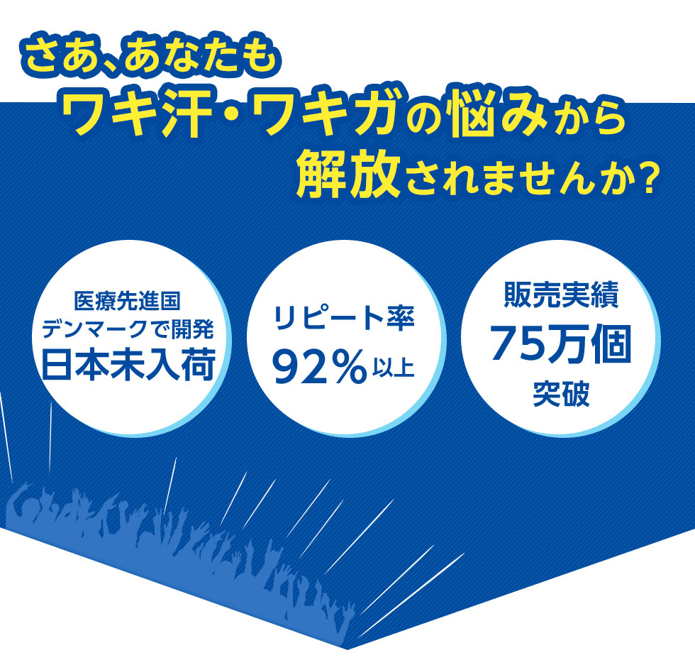 さあ、あなたもワキ汗・ワキガの悩みから解放されませんか？
		医療先進国デンマークで開発日本未入荷
		リピート率92％以上
		販売実績75万個突破